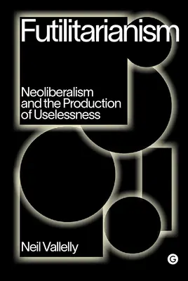 Futilitarismus: Neoliberalismus und die Produktion von Nutzlosigkeit - Futilitarianism: Neoliberalism and the Production of Uselessness
