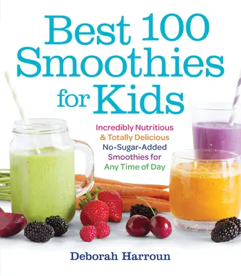 Die 100 besten Smoothies für Kinder: Unglaublich nahrhafte und total leckere Smoothies ohne Zuckerzusatz für jede Tageszeit - Best 100 Smoothies for Kids: Incredibly Nutritious and Totally Delicious No-Sugar-Added Smoothies for Any Time of Day