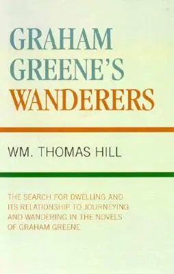 Die Wanderer von Graham Greene: Die Suche nach der Wohnung und ihre Beziehung zum Reisen und Wandern in den Romanen von Graham Greene - Graham Greene's Wanderers: The Search for Dwelling and its Relationship to Journeying and Wandering in the Novels of Graham Greene