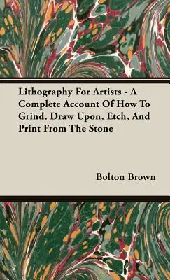 Lithographie für Künstler - Eine vollständige Anleitung zum Schleifen, Zeichnen, Ätzen und Drucken von Steinen - Lithography For Artists - A Complete Account Of How To Grind, Draw Upon, Etch, And Print From The Stone