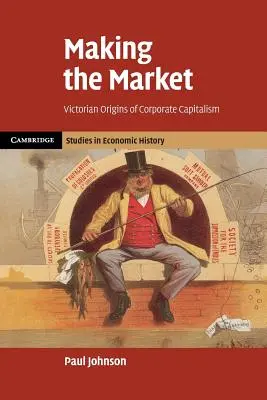 Den Markt machen: Die viktorianischen Ursprünge des Unternehmenskapitalismus - Making the Market: Victorian Origins of Corporate Capitalism