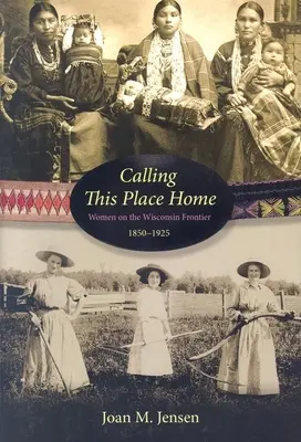 Diesen Ort als Heimat bezeichnen: Frauen an der Grenze zu Wisconsin, 1850-1925 - Calling This Place Home: Women on the Wisconsin Frontier, 1850-1925