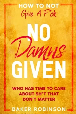 How To Not Give A F*CK: No Damns Given - Wer hat schon Zeit, sich um unwichtige Dinge zu kümmern? - How To Not Give A F*CK: No Damns Given - Who Has Time To Care About Sh*t That Don't Matter