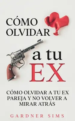 Cmo Olvidar a tu Ex: Cmo Olvidar a tu Ex Pareja y No Volver a Mirar Atrs