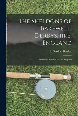 Die Sheldons von Bakewell, Derbyshire, England: und Isaac Sheldon aus Neuengland (Bartlett J. Gardner (Joseph Gardner)) - The Sheldons of Bakewell, Derbyshire, England: and Isaac Sheldon of New England (Bartlett J. Gardner (Joseph Gardner))