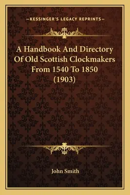 Ein Handbuch und Verzeichnis alter schottischer Uhrmacher von 1540 bis 1850 (1903) - A Handbook And Directory Of Old Scottish Clockmakers From 1540 To 1850 (1903)