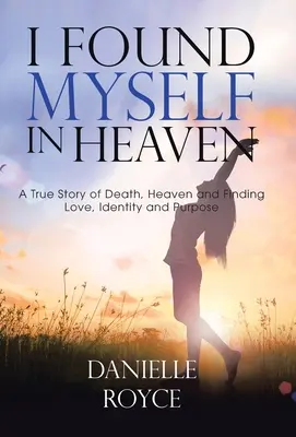 Ich habe mich im Himmel gefunden: Eine wahre Geschichte über den Tod, den Himmel und die Suche nach Liebe, Identität und Bestimmung - I Found Myself in Heaven: A True Story of Death, Heaven and Finding Love, Identity and Purpose