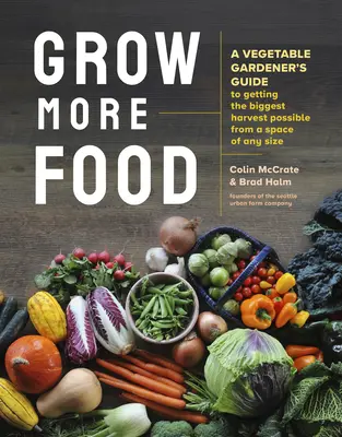 Mehr Nahrung anbauen: Ein Leitfaden für Gemüsegärtner, wie man auf jeder Fläche die größtmögliche Ernte einfährt - Grow More Food: A Vegetable Gardener's Guide to Getting the Biggest Harvest Possible from a Space of Any Size