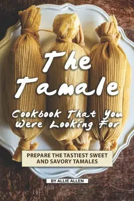 Das Tamale-Kochbuch, nach dem Sie gesucht haben: Bereiten Sie die leckersten süßen und herzhaften Tamales zu - The Tamale Cookbook That You Were Looking For: Prepare the Tastiest Sweet and Savory Tamales