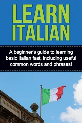 Lernen Sie Italienisch: Ein Leitfaden für Anfänger, um schnell Italienisch zu lernen, einschließlich nützlicher gängiger Wörter und Sätze! - Learn Italian: A beginner's guide to learning basic Italian fast, including useful common words and phrases!