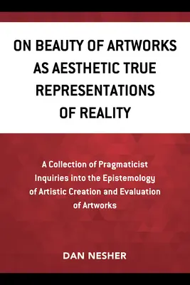 Über die Schönheit von Kunstwerken als ästhetisch wahre Darstellungen der Wirklichkeit: Eine Sammlung pragmatischer Untersuchungen zur Erkenntnistheorie des künstlerischen Schaffens a - On Beauty of Artworks as Aesthetic True Representations of Reality: A Collection of Pragmaticist Inquires Into the Epistemology of Artistic Creation a