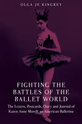 Die Schlachten der Ballettwelt kämpfen: Die Briefe, Postkarten, das Tagebuch und das Journal von Karen Anne Morell, einer amerikanischen Ballerina - Fighting the Battles of the Ballet World: The Letters, Postcards, Diary and Journal of Karen Anne Morell, an American Ballerina