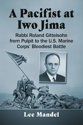 Ein Pazifist auf Iwo Jima: Rabbi Roland Gittelsohn von der Kanzel in die blutigste Schlacht des U.S. Marine Corps - A Pacifist at Iwo Jima: Rabbi Roland Gittelsohn from Pulpit to the U.S. Marine Corps' Bloodiest Battle