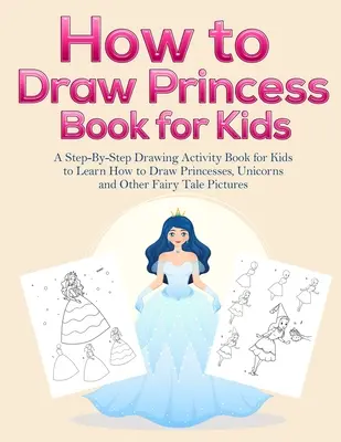 Wie man Prinzessinnenbücher für Kinder malt: Ein Schritt-für-Schritt-Malbuch für Kinder, in dem sie lernen, Prinzessinnen, Einhörner und andere Märchenbilder zu zeichnen - How to Draw Princess Books for Kids: A Step-By-Step Drawing Activity Book for Kids to Learn How to Draw Princesses, Unicorns and Other Fairy Tale Pict