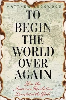 Die Welt noch einmal von vorn beginnen: Wie die Amerikanische Revolution den Globus verwüstete - To Begin the World Over Again: How the American Revolution Devastated the Globe