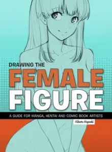 Zeichnen der weiblichen Figur: Ein Leitfaden für Manga-, Hentai- und Comiczeichner - Drawing the Female Figure: A Guide for Manga, Hentai and Comic Book Artists