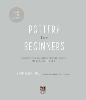 Töpfern für Anfänger: Projekte für schöne Keramikschalen, Tassen, Vasen und mehr - Pottery for Beginners: Projects for Beautiful Ceramic Bowls, Mugs, Vases and More