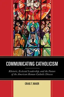 Katholizismus kommunizieren: Rhetorik, kirchliche Führung und die Zukunft der amerikanischen römisch-katholischen Diözese - Communicating Catholicism: Rhetoric, Ecclesial Leadership, and the Future of the American Roman Catholic Diocese