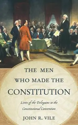 The Men Who Made the Constitution: Das Leben der Delegierten des Verfassungskonvents - The Men Who Made the Constitution: Lives of the Delegates to the Constitutional Convention