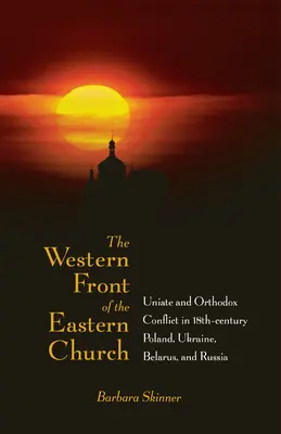 Die Westfront der Ostkirche: Der Konflikt zwischen Unierten und Orthodoxen in Polen, der Ukraine, Weißrussland und Russland im achtzehnten Jahrhundert - The Western Front of the Eastern Church: Uniate and Orthodox Conflict in Eighteenth-Century Poland, Ukraine, Belarus, and Russia
