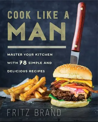 Kochen wie ein Mann: Meistern Sie Ihre Küche mit 78 einfachen und leckeren Rezepten - Cook Like a Man: Master Your Kitchen with 78 Simple and Delicious Recipes
