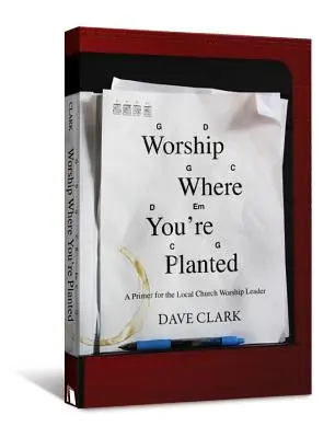 Anbeten, wo man gepflanzt ist: Eine Fibel für den Lobpreisleiter der Ortsgemeinde - Worship Where You're Planted: A Primer for the Local Church Worship Leader