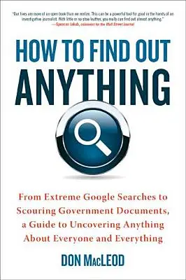 Wie man alles herausfindet: Von extremen Google-Suchen bis zum Durchforsten von Regierungsdokumenten - ein Leitfaden, um alles über jeden und alles herauszufinden - How to Find Out Anything: From Extreme Google Searches to Scouring Government Documents, a Guide to Uncovering Anything about Everyone and Every