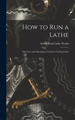 Wie man eine Drehmaschine bedient; Pflege und Betrieb einer Drehmaschine zum Schneiden von Schrauben - How to Run a Lathe; the Care and Operation of a Screw-cutting Lathe