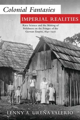Koloniale Fantasien, imperiale Realitäten: Rassenkunde und die Entstehung des Polentums an den Rändern des Deutschen Reiches, 1840-1920 - Colonial Fantasies, Imperial Realities: Race Science and the Making of Polishness on the Fringes of the German Empire, 1840-1920