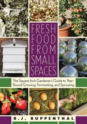 Frische Lebensmittel auf kleinstem Raum: Der Leitfaden für Gärtner, die das ganze Jahr über anbauen, fermentieren und keimen - Fresh Food from Small Spaces: The Square-Inch Gardener's Guide to Year-Round Growing, Fermenting, and Sprouting