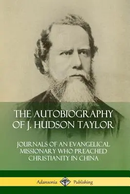 Die Autobiographie von J. Hudson Taylor: Tagebücher eines evangelikalen Missionars, der in China das Christentum predigte - The Autobiography of J. Hudson Taylor: Journals of an Evangelical Missionary Who Preached Christianity in China