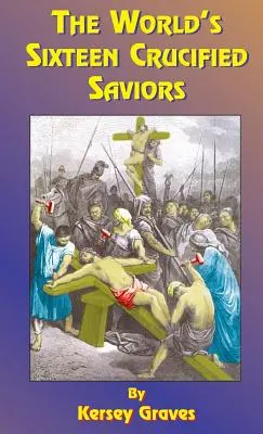 Die sechzehn gekreuzigten Erlöser der Welt: Oder das Christentum vor Christus - The World's Sixteen Crucified Saviors: Or Christianity Before Christ