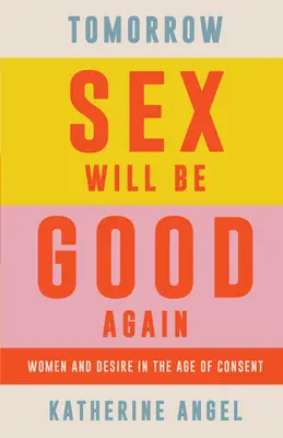 Morgen wird der Sex wieder gut sein: Frauen und Begehren im Zeitalter der Mündigkeit - Tomorrow Sex Will Be Good Again: Women and Desire in the Age of Consent