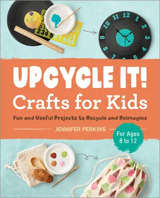 Upcycle It Crafts für Kinder von 8-12 Jahren: Lustige und nützliche Projekte zum Recyceln und Umgestalten - Upcycle It Crafts for Kids Ages 8-12: Fun and Useful Projects to Recycle and Reimagine