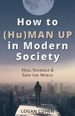 How to (Hu)Man Up in Modern Society: Heal Yourself & Save the World (Wie man in der modernen Gesellschaft aufsteigt: Sich selbst heilen und die Welt retten) - How to (Hu)Man Up in Modern Society: Heal Yourself & Save the World
