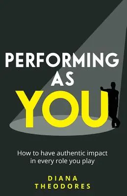 Auftritt als Sie: Wie Sie in jeder Rolle, die Sie spielen, authentisch wirken können - Performing as you: How to have authentic impact in every role you play