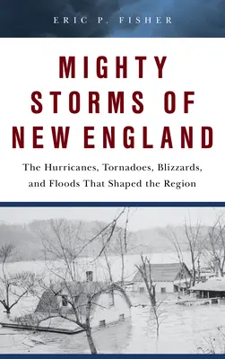 Mächtige Stürme in Neuengland: Die Hurrikane, Tornados, Schneestürme und Überschwemmungen, die die Region prägten - Mighty Storms of New England: The Hurricanes, Tornadoes, Blizzards, and Floods That Shaped the Region