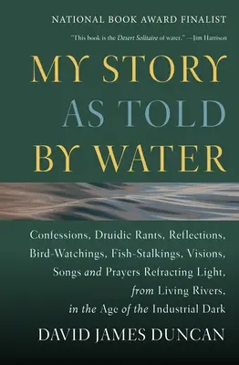 Meine Geschichte, wie sie das Wasser erzählt: Bekenntnisse, druidische Tiraden, Reflexionen, Vogelbeobachtungen, Fischpirsch, Visionen, Lieder und Gebete Brechendes Licht, - My Story as Told by Water: Confessions, Druidic Rants, Reflections, Bird-Watchings, Fish-Stalkings, Visions, Songs and Prayers Refracting Light,
