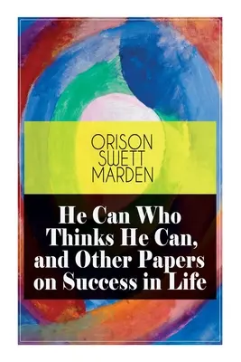 Wer glaubt, dass er es kann, kann es, und andere Abhandlungen über den Erfolg im Leben - He Can Who Thinks He Can, and Other Papers on Success in Life