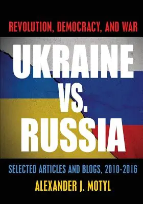 Ukraine vs. Russland: Revolution, Demokratie und Krieg: Ausgewählte Artikel und Blogs, 2010-2016 - Ukraine vs. Russia: Revolution, Democracy and War: Selected Articles and Blogs, 2010-2016