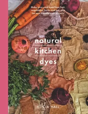 Natürliche Küchenfärbemittel: Stellen Sie Ihre eigenen Färbemittel aus Obst, Gemüse, Kräutern und Tee her, plus 12 umweltfreundliche Bastelprojekte - Natural Kitchen Dyes: Make Your Own Dyes from Fruit, Vegetables, Herbs and Tea, Plus 12 Eco-Friendly Craft Projects