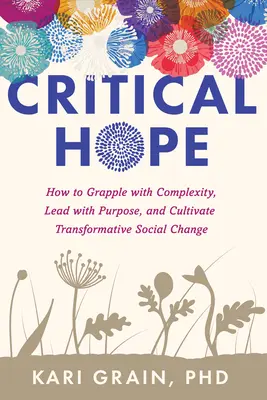 Kritische Hoffnung: Wie man sich mit Komplexität auseinandersetzt, zielgerichtet führt und einen transformativen sozialen Wandel herbeiführt - Critical Hope: How to Grapple with Complexity, Lead with Purpose, and Cultivate Transformative Social Change