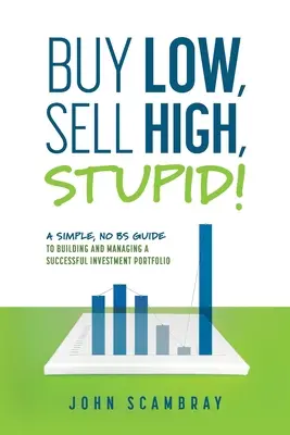 Niedrig kaufen, hoch verkaufen, Dummkopf! Ein einfacher Leitfaden zum Aufbau und zur Verwaltung eines erfolgreichen Anlageportfolios - Buy Low, Sell High, Stupid! A Simple, No BS Guide to Building and Managing a Successful Investment Portfolio