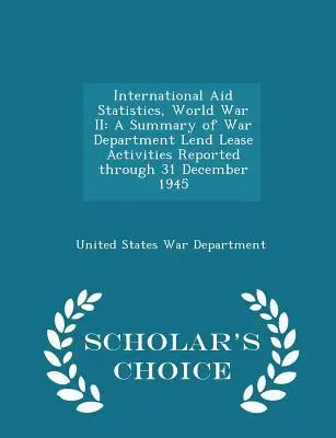 Internationale Hilfsstatistiken, Zweiter Weltkrieg: A Summary of War Department Lend Lease Activities Reported Through 31 December 1945 - Scholar's Choice Edi - International Aid Statistics, World War II: A Summary of War Department Lend Lease Activities Reported Through 31 December 1945 - Scholar's Choice Edi