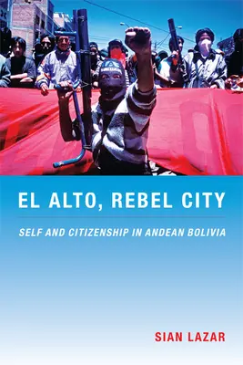 El Alto, die rebellische Stadt: Selbst und Staatsbürgerschaft im bolivianischen Andenstaat - El Alto, Rebel City: Self and Citizenship in Andean Bolivia
