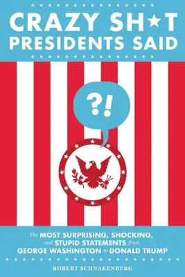 Crazy Sh*t Presidents Said: Die überraschendsten, schockierendsten und dümmsten Aussagen von George Washington bis Donald Trump - Crazy Sh*t Presidents Said: The Most Surprising, Shocking, and Stupid Statements from George Washington to Donald Trump