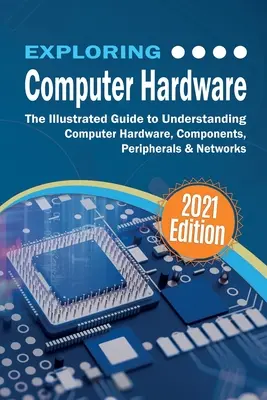 Computer-Hardware erforschen: Der illustrierte Leitfaden zum Verständnis von Computerhardware, Komponenten, Peripheriegeräten und Netzwerken - Exploring Computer Hardware: The Illustrated Guide to Understanding Computer Hardware, Components, Peripherals & Networks