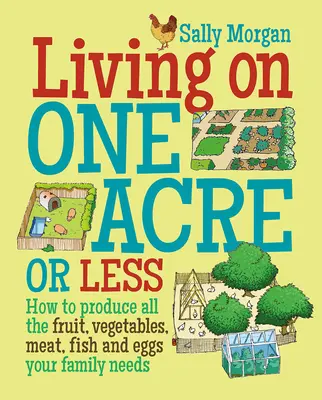 Leben mit einem Hektar oder weniger - Wie Sie den gesamten Bedarf Ihrer Familie an Obst, Gemüse, Fleisch, Fisch und Eiern decken können - Living on One Acre or Less - How to Produce All the Fruit, Veg, Meat, Fish and Eggs Your Family Needs