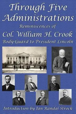 Durch fünf Verwaltungen: Erinnerungen von Col. William H. Crook, Leibwächter von Präsident Lincoln - Through Five Administrations: Reminiscences of Col. William H. Crook, Body-Guard to President Lincoln