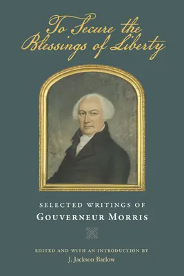 Um die Segnungen der Freiheit zu sichern: Ausgewählte Schriften von Gouverneur Morris - To Secure the Blessings of Liberty: Selected Writings of Gouverneur Morris